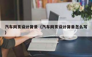 黔东南汽车网页设计背景（汽车网页设计背景怎么写）