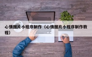 黔东南心情图片小程序制作（心情图片小程序制作教程）