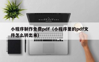 黔东南小程序制作免费pdf（小程序里的pdf文件怎么转出来）