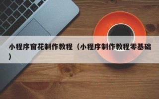 黔东南小程序窗花制作教程（小程序制作教程零基础）