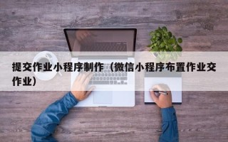 黔东南提交作业小程序制作（微信小程序布置作业交作业）