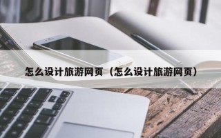 黔东南怎么设计旅游网页（怎么设计旅游网页）