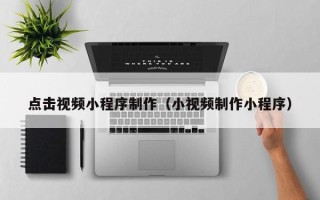 黔东南点击视频小程序制作（小视频制作小程序）