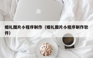 黔东南婚礼图片小程序制作（婚礼图片小程序制作软件）