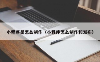 黔东南小程序是怎么制作（小程序怎么制作和发布）